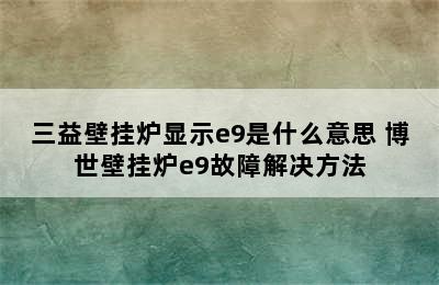 三益壁挂炉显示e9是什么意思 博世壁挂炉e9故障解决方法